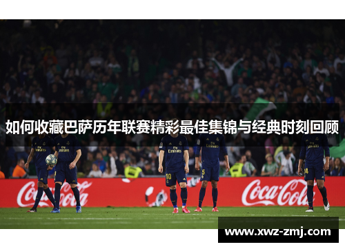 如何收藏巴萨历年联赛精彩最佳集锦与经典时刻回顾 如何收藏巴萨历年联赛精彩最佳集锦与经典时刻回顾